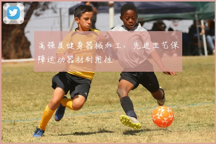 高强度健身器械加工，先进工艺保障运动器材耐用性