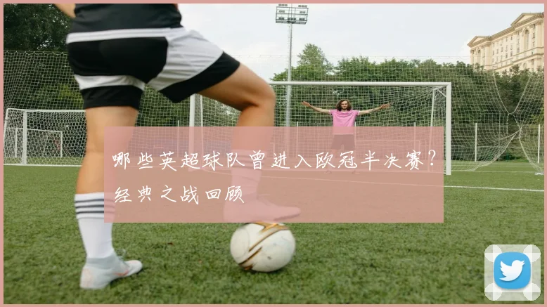 哪些英超球队曾进入欧冠半决赛？经典之战回顾