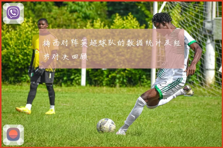 梅西对阵英超球队的数据统计及经典对决回顾