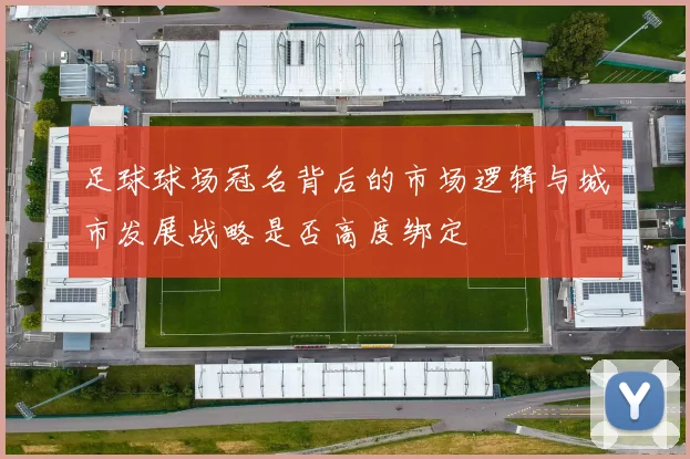 足球球场冠名背后的市场逻辑与城市发展战略是否高度绑定
