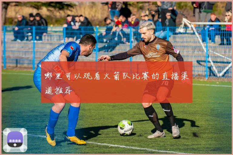 哪里可以观看火箭队比赛的直播渠道推荐