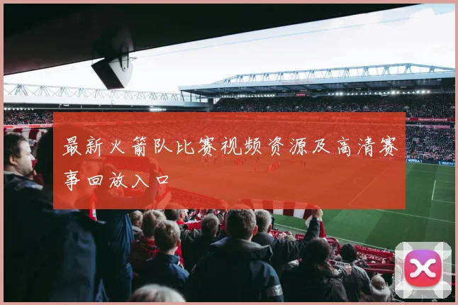 最新火箭队比赛视频资源及高清赛事回放入口