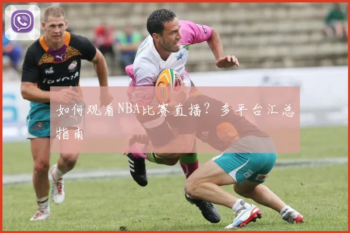 如何观看NBA比赛直播？多平台汇总指南