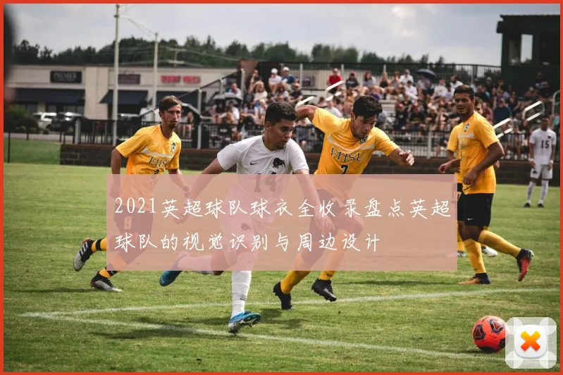 2021英超球队球衣全收录盘点英超球队的视觉识别与周边设计